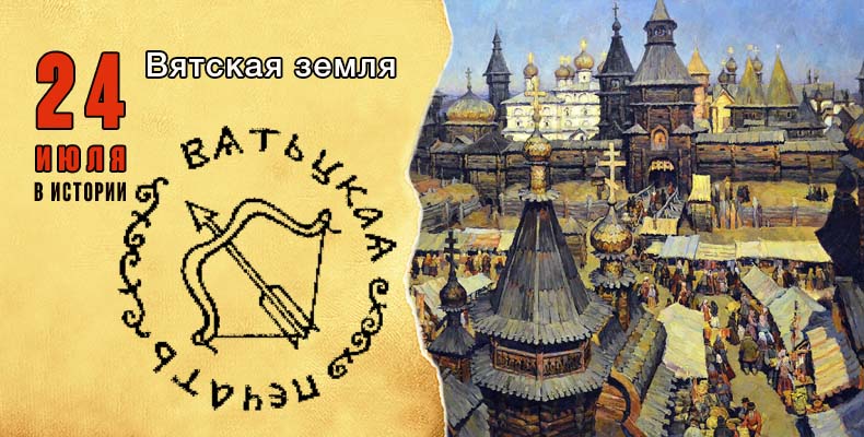 24 июля в истории. Вятская земля 1 24 июля в истории. Вятская земля
