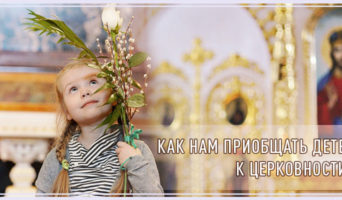 Как нам приобщать детей к церковности?