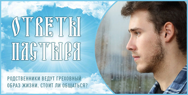 Родственники ведут греховный образ жизни. Стоит ли общаться? 1 Родственники ведут греховный образ жизни. Стоит ли общаться