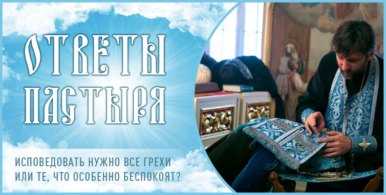 Исповедовать нужно все грехи или те, что особенно беспокоят? 1 Исповедовать нужно все грехи или те, что особенно беспокоят