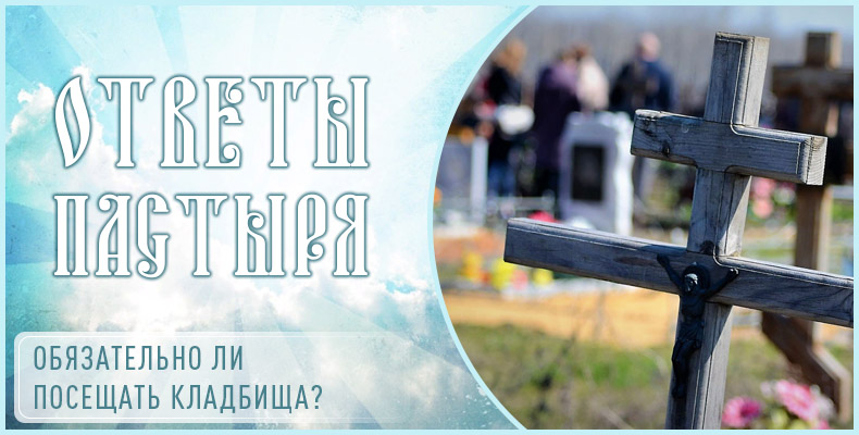 Обязательно ли посещать кладбища? 1 Обязательно ли посещать кладбища