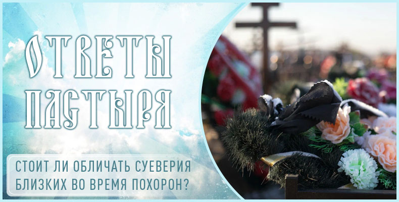 Стоит ли обличать суеверия близких во время похорон? 1 Стоит ли обличать суеверия близких во время похорон