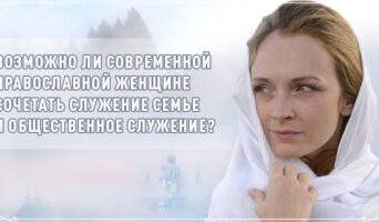 Возможно ли современной православной женщине сочетать служение семье и общественное служение?